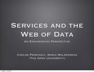 Services and the
                     Web of Data
                            An Engineering Perspective



                        Carlos Pedrinaci, Maria Maleshkova
                              (The Open University)


Thursday, 7 July 2011
 