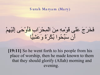 Surah Maryam (Mary) فَخَرَجَ عَلَى قَوْمِهِ مِنَ الْمِحْرَابِ فَأَوْحَى إِلَيْهِمْ أَن سَبِّحُوا بُكْرَةً وَعَشِيًّا  [19:11]  So he went forth to his people from his place of worship, then he made known to them that they should glorify (Allah) morning and evening.  