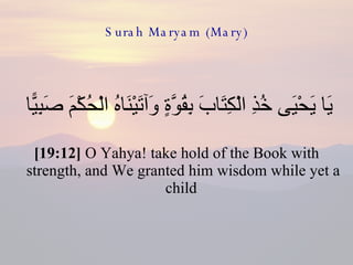 Surah Maryam (Mary) يَا يَحْيَى خُذِ الْكِتَابَ بِقُوَّةٍ وَآتَيْنَاهُ الْحُكْمَ صَبِيًّا  [19:12]  O Yahya! take hold of the Book with strength, and We granted him wisdom while yet a child  