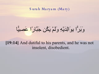 Surah Maryam (Mary) وَبَرًّا بِوَالِدَيْهِ وَلَمْ يَكُن جَبَّارًا عَصِيًّا  [19:14]  And dutiful to his parents, and he was not insolent, disobedient.  