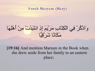 Surah Maryam (Mary) وَاذْكُرْ فِي الْكِتَابِ مَرْيَمَ إِذِ انتَبَذَتْ مِنْ أَهْلِهَا مَكَانًا شَرْقِيًّا  [19:16]  And mention Marium in the Book when she drew aside from her family to an eastern place;  