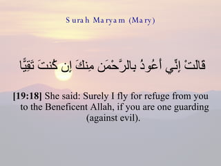 Surah Maryam (Mary) قَالَتْ إِنِّي أَعُوذُ بِالرَّحْمَن مِنكَ إِن كُنتَ تَقِيًّا  [19:18]  She said: Surely I fly for refuge from you to the Beneficent Allah, if you are one guarding (against evil).  