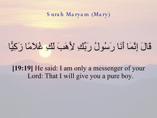 Surah Maryam (Mary) قَالَ إِنَّمَا أَنَا رَسُولُ رَبِّكِ لِأَهَبَ لَكِ غُلَامًا زَكِيًّا  [19:19]  He said: I am only a messenger of your Lord: That I will give you a pure boy.  