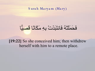 Surah Maryam (Mary) فَحَمَلَتْهُ فَانتَبَذَتْ بِهِ مَكَانًا قَصِيًّا  [19:22]  So she conceived him; then withdrew herself with him to a remote place.  