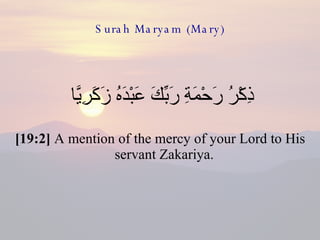 Surah Maryam (Mary) ذِكْرُ رَحْمَةِ رَبِّكَ عَبْدَهُ زَكَرِيَّا  [19:2]  A mention of the mercy of your Lord to His servant Zakariya.  