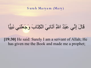 Surah Maryam (Mary) قَالَ إِنِّي عَبْدُ اللَّهِ آتَانِيَ الْكِتَابَ وَجَعَلَنِي نَبِيًّا  [19:30]  He said: Surely I am a servant of Allah; He has given me the Book and made me a prophet;  