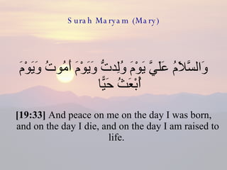 Surah Maryam (Mary) وَالسَّلَامُ عَلَيَّ يَوْمَ وُلِدتُّ وَيَوْمَ أَمُوتُ وَيَوْمَ أُبْعَثُ حَيًّا  [19:33]  And peace on me on the day I was born, and on the day I die, and on the day I am raised to life.  