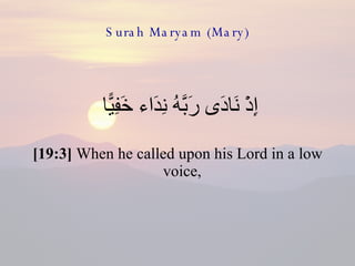 Surah Maryam (Mary) إِذْ نَادَى رَبَّهُ نِدَاء خَفِيًّا  [19:3]  When he called upon his Lord in a low voice,  