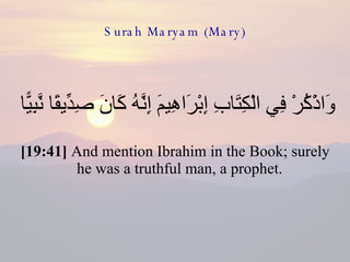 Surah Maryam (Mary) وَاذْكُرْ فِي الْكِتَابِ إِبْرَاهِيمَ إِنَّهُ كَانَ صِدِّيقًا نَّبِيًّا  [19:41]  And mention Ibrahim in the Book; surely he was a truthful man, a prophet.  