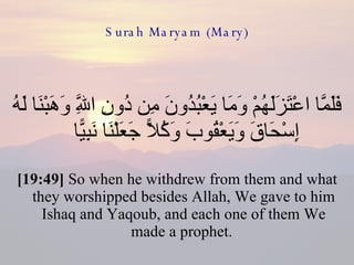 Surah Maryam (Mary) فَلَمَّا اعْتَزَلَهُمْ وَمَا يَعْبُدُونَ مِن دُونِ اللَّهِ وَهَبْنَا لَهُ إِسْحَاقَ وَيَعْقُوبَ وَكُلًّا جَعَلْنَا نَبِيًّا  [19:49]  So when he withdrew from them and what they worshipped besides Allah, We gave to him Ishaq and Yaqoub, and each one of them We made a prophet.  