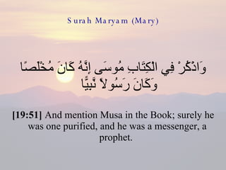 Surah Maryam (Mary) وَاذْكُرْ فِي الْكِتَابِ مُوسَى إِنَّهُ كَانَ مُخْلَصًا وَكَانَ رَسُولًا نَّبِيًّا  [19:51]  And mention Musa in the Book; surely he was one purified, and he was a messenger, a prophet.  