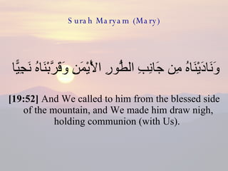 Surah Maryam (Mary) وَنَادَيْنَاهُ مِن جَانِبِ الطُّورِ الْأَيْمَنِ وَقَرَّبْنَاهُ نَجِيًّا  [19:52]  And We called to him from the blessed side of the mountain, and We made him draw nigh, holding communion (with Us).  
