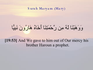 Surah Maryam (Mary) وَوَهَبْنَا لَهُ مِن رَّحْمَتِنَا أَخَاهُ هَارُونَ نَبِيًّا  [19:53]  And We gave to him out of Our mercy his brother Haroun a prophet.  