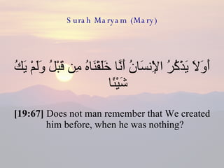 Surah Maryam (Mary) أَوَلَا يَذْكُرُ الْإِنسَانُ أَنَّا خَلَقْنَاهُ مِن قَبْلُ وَلَمْ يَكُ شَيْئًا  [19:67]  Does not man remember that We created him before, when he was nothing?  