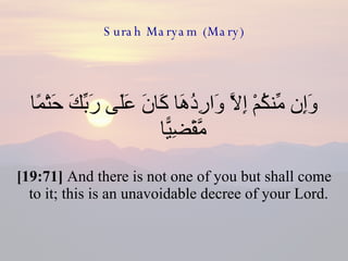 Surah Maryam (Mary) وَإِن مِّنكُمْ إِلَّا وَارِدُهَا كَانَ عَلَى رَبِّكَ حَتْمًا مَّقْضِيًّا  [19:71]  And there is not one of you but shall come to it; this is an unavoidable decree of your Lord.  