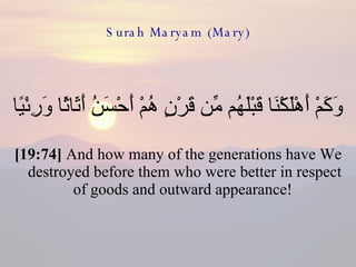 Surah Maryam (Mary) وَكَمْ أَهْلَكْنَا قَبْلَهُم مِّن قَرْنٍ هُمْ أَحْسَنُ أَثَاثًا وَرِئْيًا  [19:74]  And how many of the generations have We destroyed before them who were better in respect of goods and outward appearance!  