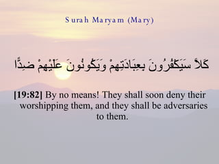 Surah Maryam (Mary) كَلَّا سَيَكْفُرُونَ بِعِبَادَتِهِمْ وَيَكُونُونَ عَلَيْهِمْ ضِدًّا  [19:82]  By no means! They shall soon deny their worshipping them, and they shall be adversaries to them.  