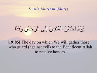 Surah Maryam (Mary) يَوْمَ نَحْشُرُ الْمُتَّقِينَ إِلَى الرَّحْمَنِ وَفْدًا  [19:85]  The day on which We will gather those who guard (against evil) to the Beneficent Allah to receive honors  