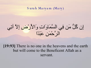 Surah Maryam (Mary) إِن كُلُّ مَن فِي السَّمَاوَاتِ وَالْأَرْضِ إِلَّا آتِي الرَّحْمَنِ عَبْدًا  [19:93]  There is no one in the heavens and the earth but will come to the Beneficent Allah as a servant.  
