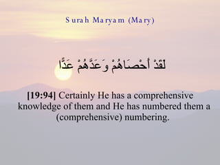 Surah Maryam (Mary) لَقَدْ أَحْصَاهُمْ وَعَدَّهُمْ عَدًّا  [19:94]  Certainly He has a comprehensive knowledge of them and He has numbered them a (comprehensive) numbering.  