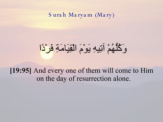 Surah Maryam (Mary) وَكُلُّهُمْ آتِيهِ يَوْمَ الْقِيَامَةِ فَرْدًا  [19:95]  And every one of them will come to Him on the day of resurrection alone.  