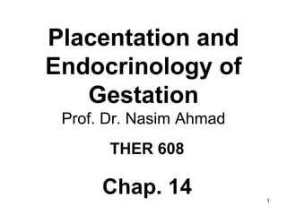 Placentation and
Endocrinology of
Gestation
Prof. Dr. Nasim Ahmad
THER 608
Chap. 14 1
 