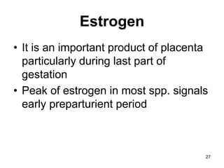 Estrogen
• It is an important product of placenta
particularly during last part of
gestation
• Peak of estrogen in most spp. signals
early preparturient period
27
 
