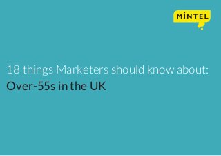 To download the entire presentation go to:
www.mintel.com/en/over-55-and-seniors-in-the-uk
18 things Marketers should know about:
Over-55s in the UK
 