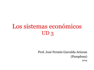 Los sistemas económicos
UD 3
Prof. José Fermín Garralda Arizcun
(Pamplona)
2014
 