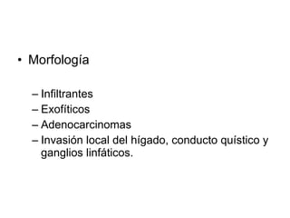 Morfología Infiltrantes Exofíticos Adenocarcinomas Invasión local del hígado, conducto quístico y ganglios linfáticos. 