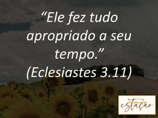 “Ele fez tudo
apropriado a seu
tempo.”
(Eclesiastes 3.11)
 
