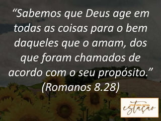 “Sabemos que Deus age em
todas as coisas para o bem
daqueles que o amam, dos
que foram chamados de
acordo com o seu propósito.”
(Romanos 8.28)
 