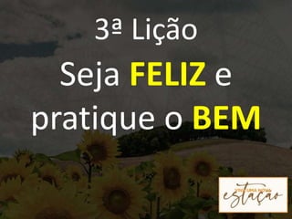 3ª Lição
Seja FELIZ e
pratique o BEM
 