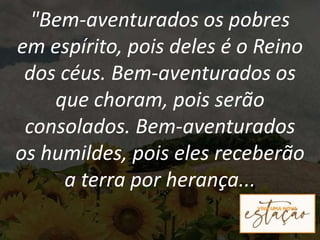 "Bem-aventurados os pobres
em espírito, pois deles é o Reino
dos céus. Bem-aventurados os
que choram, pois serão
consolados. Bem-aventurados
os humildes, pois eles receberão
a terra por herança...
 