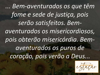 ... Bem-aventurados os que têm
fome e sede de justiça, pois
serão satisfeitos. Bem-
aventurados os misericordiosos,
pois obterão misericórdia. Bem-
aventurados os puros de
coração, pois verão a Deus...
 