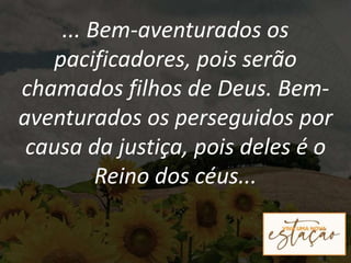 ... Bem-aventurados os
pacificadores, pois serão
chamados filhos de Deus. Bem-
aventurados os perseguidos por
causa da justiça, pois deles é o
Reino dos céus...
 