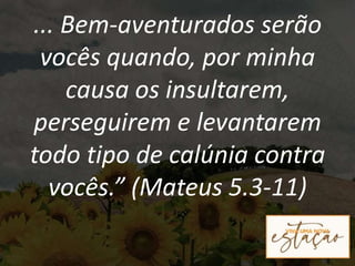 ... Bem-aventurados serão
vocês quando, por minha
causa os insultarem,
perseguirem e levantarem
todo tipo de calúnia contra
vocês.” (Mateus 5.3-11)
 