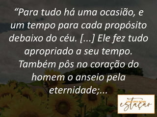 “Para tudo há uma ocasião, e
um tempo para cada propósito
debaixo do céu. [...] Ele fez tudo
apropriado a seu tempo.
Também pôs no coração do
homem o anseio pela
eternidade;...
 