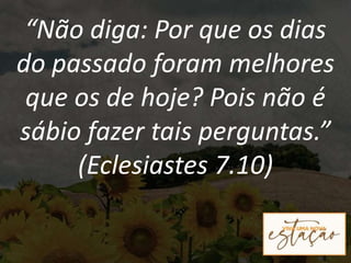 “Não diga: Por que os dias
do passado foram melhores
que os de hoje? Pois não é
sábio fazer tais perguntas.”
(Eclesiastes 7.10)
 