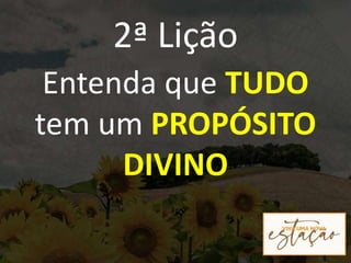 2ª Lição
Entenda que TUDO
tem um PROPÓSITO
DIVINO
 
