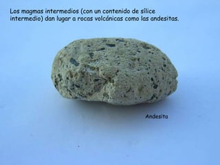 Los magmas intermedios (con un contenido de sílice
intermedio) dan lugar a rocas volcánicas como las andesitas.




                                               Andesita
 