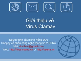 Giới thiệu về  Virus Clamav Người trình bầy:Trịnh Hồng Đức Công ty cổ phần công nghệ thông tin V.SENA Mail: [email_address] Web:  http://foss.vsena.vn  or  http://vsena.vn 