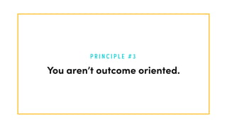 P R I N C I P L E # 3
You aren’t outcome oriented.
 