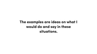 The examples are ideas on what I
would do and say in these
situations.
 