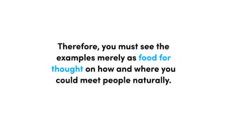 Therefore, you must see the
examples merely as food for
thought on how and where you
could meet people naturally.
 
