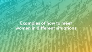 Examples of how to meet
women in different situations
 