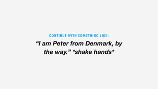 “I am Peter from Denmark, by
the way.” *shake hands*
CONTINUE WITH SOMETHING LIKE:
 