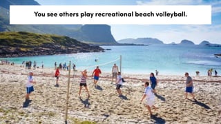You see others play recreational beach volleyball.
 