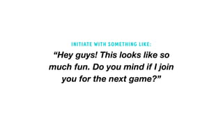 “Hey guys! This looks like so
much fun. Do you mind if I join
you for the next game?”
INITIATE WITH SOMETHING LIKE:
 