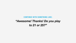 “Awesome! Thanks! Do you play
to 21 or 25?”
CONTINUE WITH SOMETHING LIKE:
 